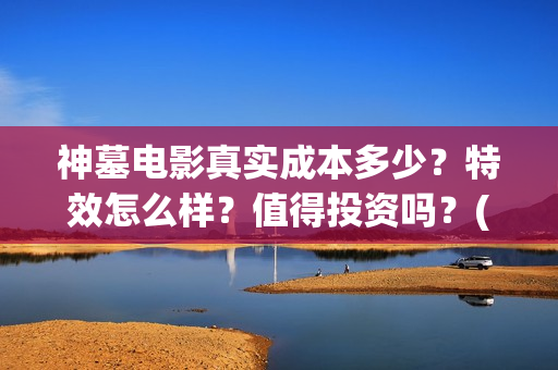 神墓电影真实成本多少？特效怎么样？值得投资吗？(电影神墓剧情)
