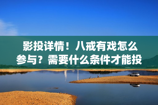  影投详情！八戒有戏怎么参与？需要什么条件才能投资？(影投之家)