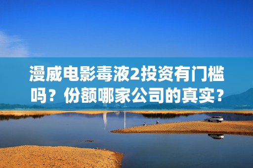 漫威电影毒液2投资有门槛吗？份额哪家公司的真实？值得个人参与吗？(漫威毒液2高清完整观看)