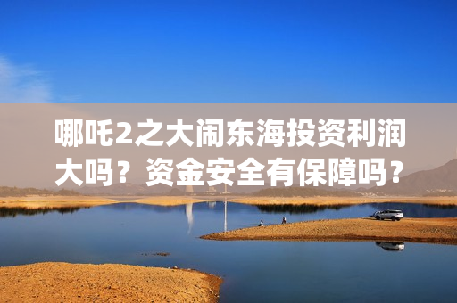 哪吒2之大闹东海投资利润大吗？资金安全有保障吗？(哪吒2之大闹东海免费观看完整版)