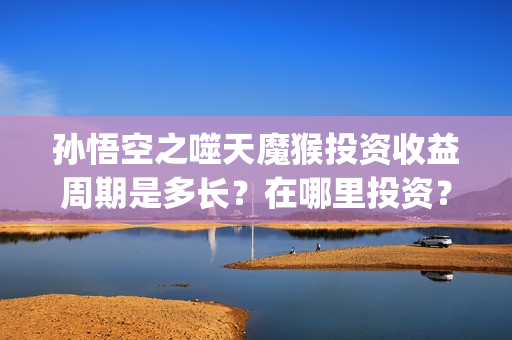 孙悟空之噬天魔猴投资收益周期是多长？在哪里投资？(孙悟空噬天魔猴高清免费观看)