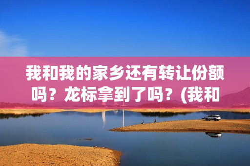 我和我的家乡还有转让份额吗？龙标拿到了吗？(我和我的家乡以及)