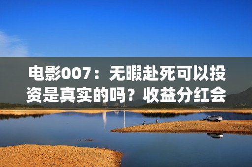 电影007：无暇赴死可以投资是真实的吗？收益分红会有保障吗？(电影007无暇赴死演员表)