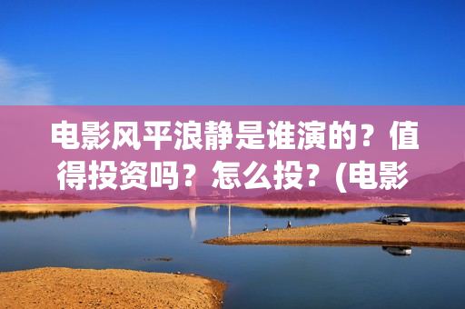 电影风平浪静是谁演的?值得投资吗?怎么投?(电影风平浪静背后的故事) 电影风平浪静是谁演的?值得投资吗?怎么投?(电影风平浪静背后的故事)