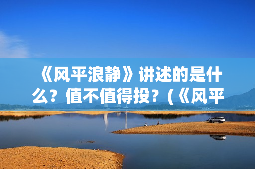  《风平浪静》讲述的是什么？值不值得投？(《风平浪静》宋佳片段)