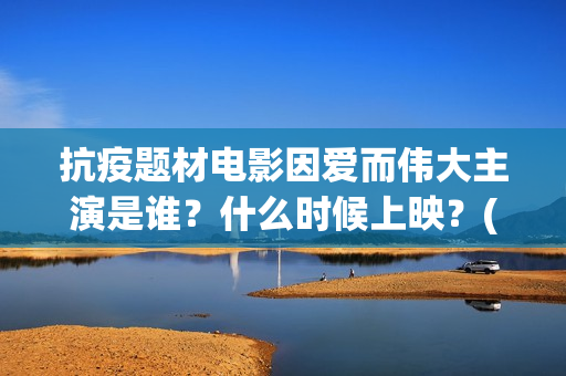 抗疫题材电影因爱而伟大主演是谁？什么时候上映？(抗疫主题的电影)