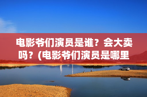 电影爷们演员是谁？会大卖吗？(电影爷们演员是哪里人)