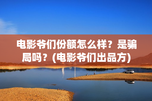电影爷们份额怎么样？是骗局吗？(电影爷们出品方)