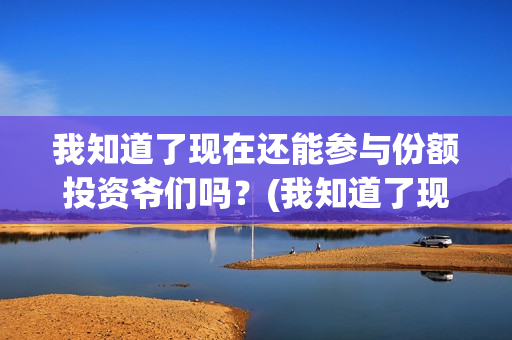 我知道了现在还能参与份额投资爷们吗？(我知道了现在还有什么歌)