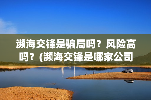 濒海交锋是骗局吗？风险高吗？(濒海交锋是哪家公司出品)