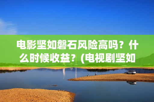 电影坚如磐石风险高吗？什么时候收益？(电视剧坚如磐石)