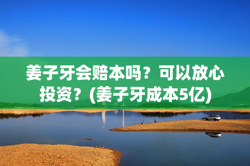 姜子牙会赔本吗？可以放心投资？(姜子牙成本5亿)