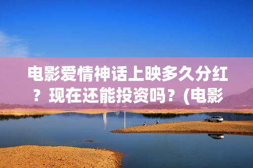 电影爱情神话上映多久分红？现在还能投资吗？(电影爱情神话完整版)