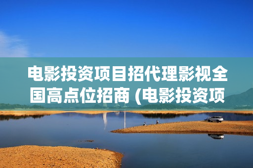 电影投资项目招代理影视全国高点位招商 (电影投资项目招标公告)