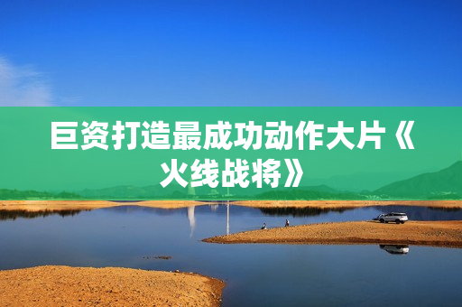 巨资打造最成功动作大片《火线战将》