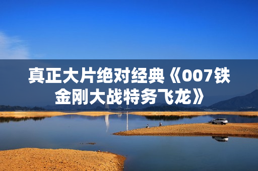 真正大片绝对经典《007铁金刚大战特务飞龙》