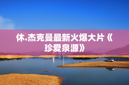 休.杰克曼最新火爆大片《珍爱泉源》