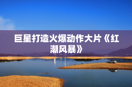 巨星打造火爆动作大片《红潮风暴》