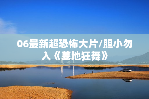 06最新超恐怖大片/胆小勿入《墓地狂舞》