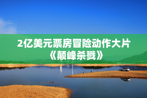 2亿美元票房冒险动作大片《颠峰杀戮》