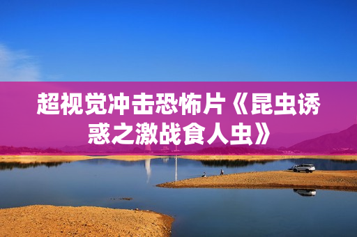 超视觉冲击恐怖片《昆虫诱惑之激战食人虫》