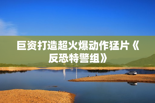 巨资打造超火爆动作猛片《反恐特警组》