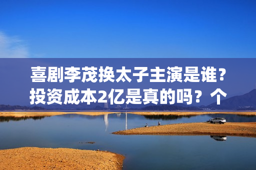 喜剧李茂换太子主演是谁？投资成本2亿是真的吗？个人投资有前景吗？(李茂换太子预告片)