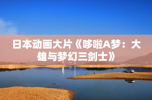 日本动画大片《哆啦A梦：大雄与梦幻三剑士》