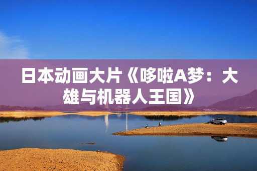日本动画大片《哆啦A梦：大雄与机器人王国》