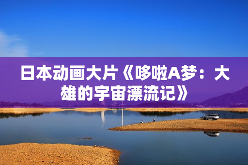 日本动画大片《哆啦A梦：大雄的宇宙漂流记》