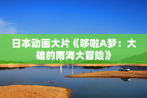 日本动画大片《哆啦A梦：大雄的南海大冒险》