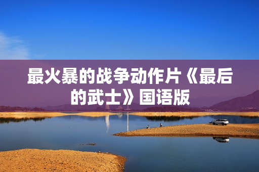 最火暴的战争动作片《最后的武士》国语版