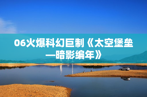 06火爆科幻巨制《太空堡垒—暗影编年》