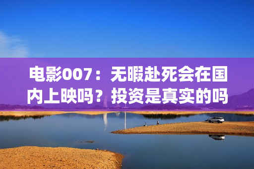 电影007:无暇赴死会在国内上映吗?投资是真实的吗?份额多少钱一份(电影007无暇赴死阿斯顿马丁DBS) 电影007:无暇赴死会在国内上映吗?投资是真实的吗?份额多少钱一份(电影007无暇赴死阿斯顿马丁DBS)