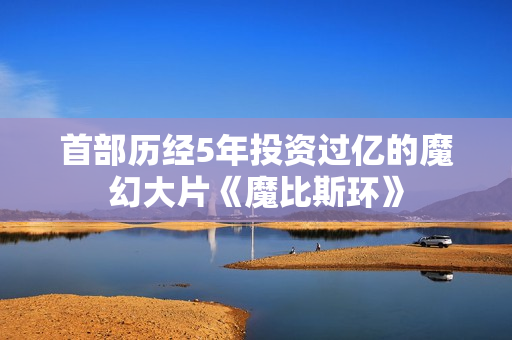 首部历经5年投资过亿的魔幻大片《魔比斯环》