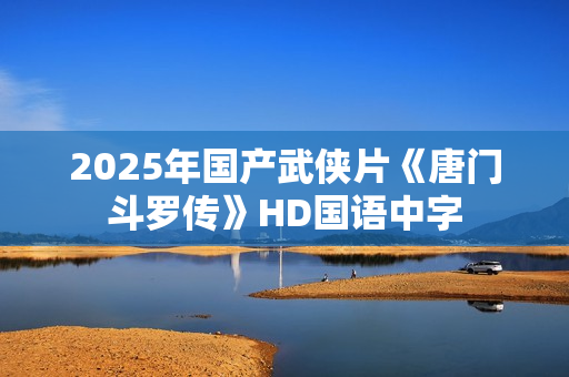 2025年国产武侠片《唐门斗罗传》HD国语中字