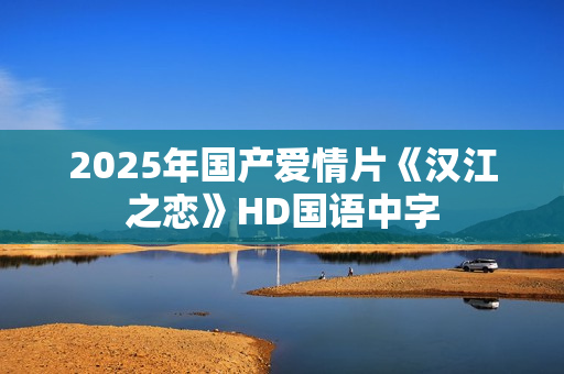 2025年国产爱情片《汉江之恋》HD国语中字