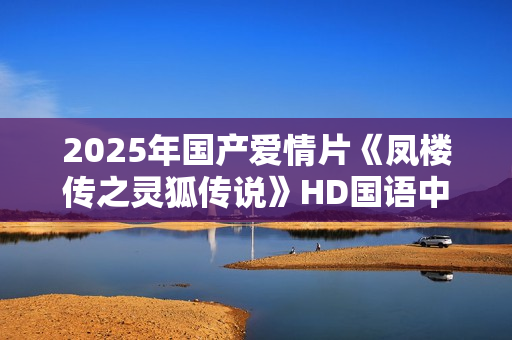 2025年国产爱情片《凤楼传之灵狐传说》HD国语中字