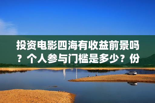 投资电影四海有收益前景吗？个人参与门槛是多少？份额怎么确定真实性(四海电影怎么样)