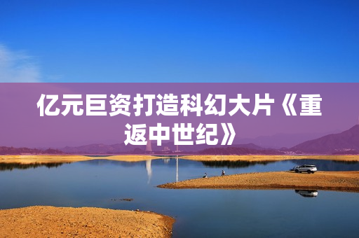 亿元巨资打造科幻大片《重返中世纪》