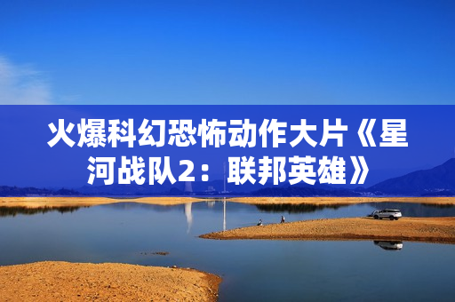 火爆科幻恐怖动作大片《星河战队2：联邦英雄》