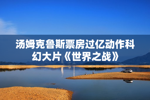 汤姆克鲁斯票房过亿动作科幻大片《世界之战》