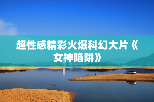 超性感精彩火爆科幻大片《女神陷阱》
