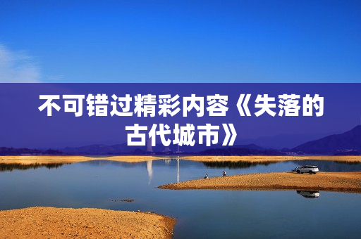 不可错过精彩内容《失落的古代城市》