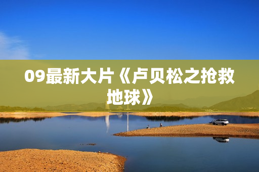 09最新大片《卢贝松之抢救地球》