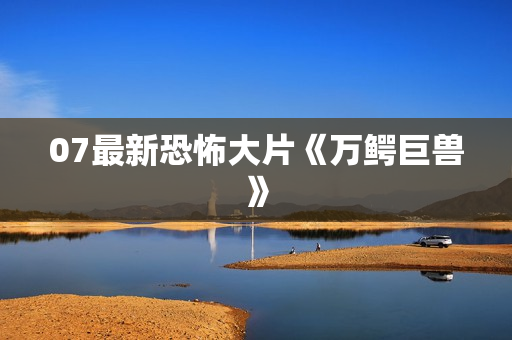 07最新恐怖大片《万鳄巨兽》