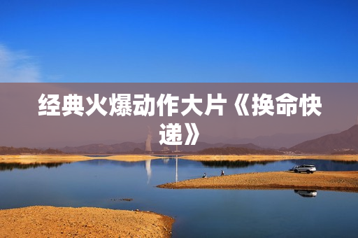 经典火爆动作大片《换命快递》