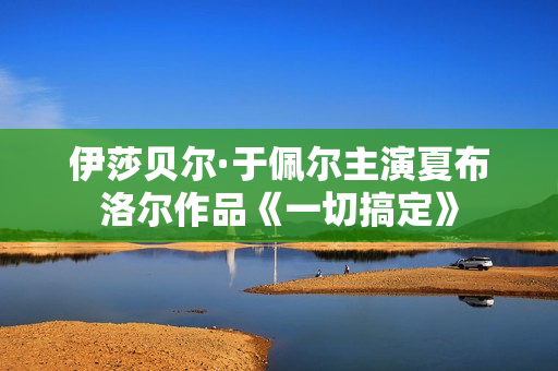伊莎贝尔·于佩尔主演夏布洛尔作品《一切搞定》