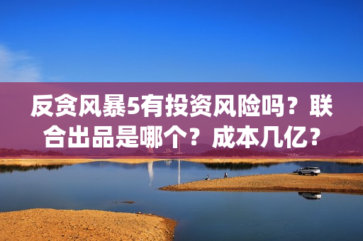 反贪风暴5有投资风险吗？联合出品是哪个？成本几亿？(反贪风暴5有投屏吗)