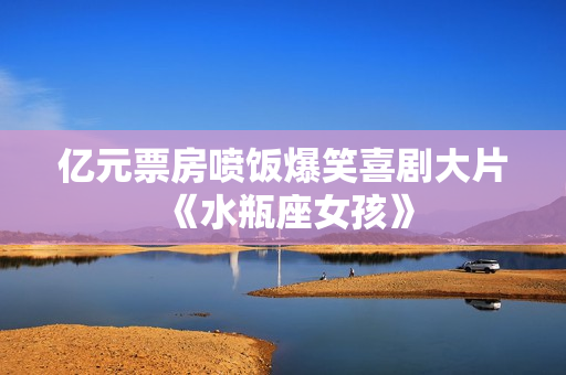 亿元票房喷饭爆笑喜剧大片《水瓶座女孩》